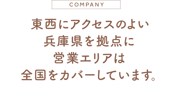東西にアクセスのよい 兵庫県を拠点に 営業エリアは 全国をカバーしています。