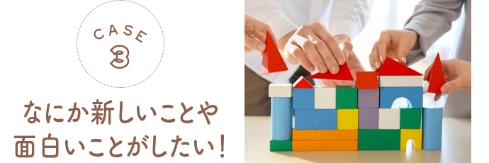 なにか新しいことや 面白いことがしたい！
