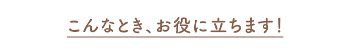 こんなとき、お役に立ちます！