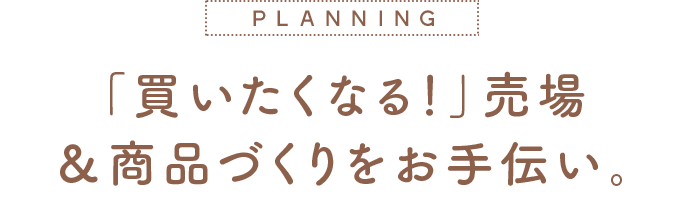 「買いたくなる！」売場 ＆商品づくりをお手伝い。